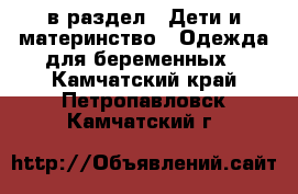 в раздел : Дети и материнство » Одежда для беременных . Камчатский край,Петропавловск-Камчатский г.